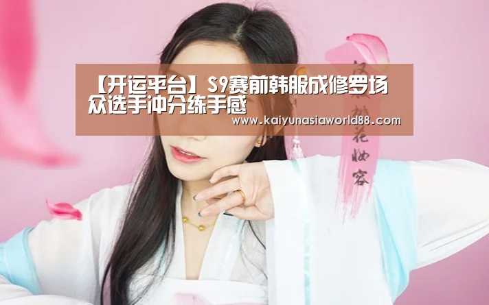 【开运平台】S9赛前韩服成修罗场 众选手冲分练手感(图1) 开运娱乐