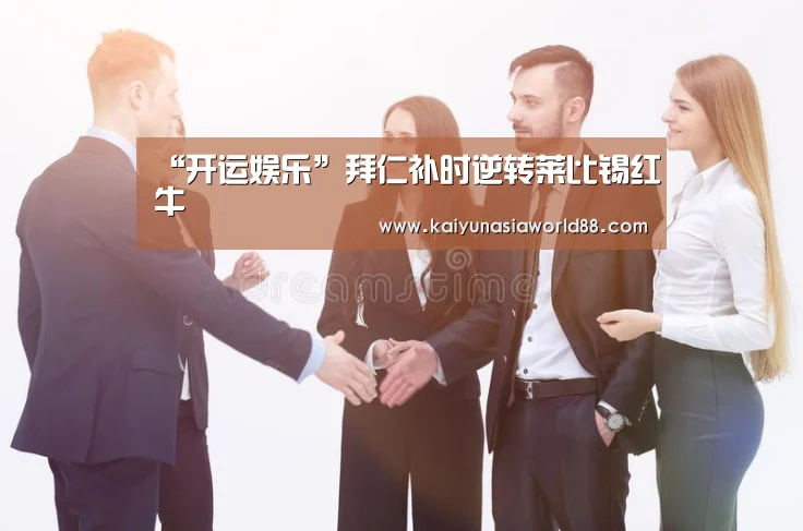 “开运娱乐”拜仁补时逆转莱比锡红牛(图1) 开运平台