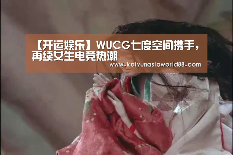 【开运娱乐】WUCG七度空间携手,再续女生电竞热潮(图2) 开运登录
