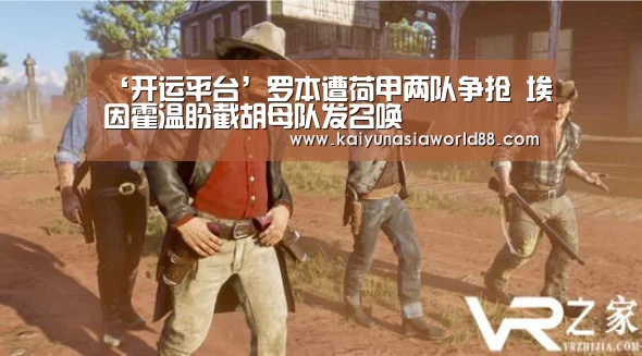 ‘开运平台’罗本遭荷甲两队争抢 埃因霍温盼截胡母队发召唤(图1) 开运登录