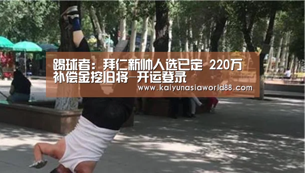 踢球者:拜仁新帅人选已定 220万补偿金挖旧将-开运登录(图3) 开运登录