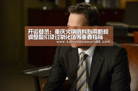 开运登录:重庆火锅底料拟用新规调整酸价及过氧化值等重要指标(图3) 开运登录