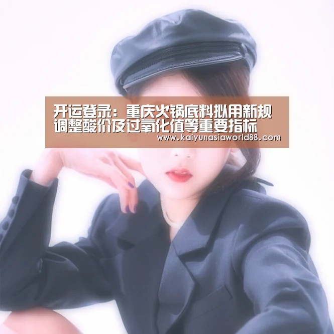 开运登录:重庆火锅底料拟用新规调整酸价及过氧化值等重要指标(图4) 开运娱乐