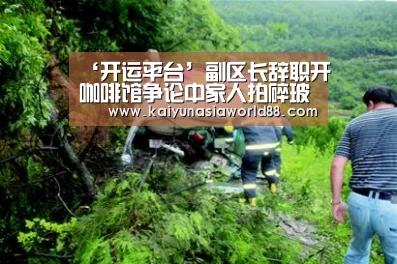 ‘开运平台’副区长辞职开咖啡馆争论中家人拍碎玻璃餐桌(图1) 开运登录