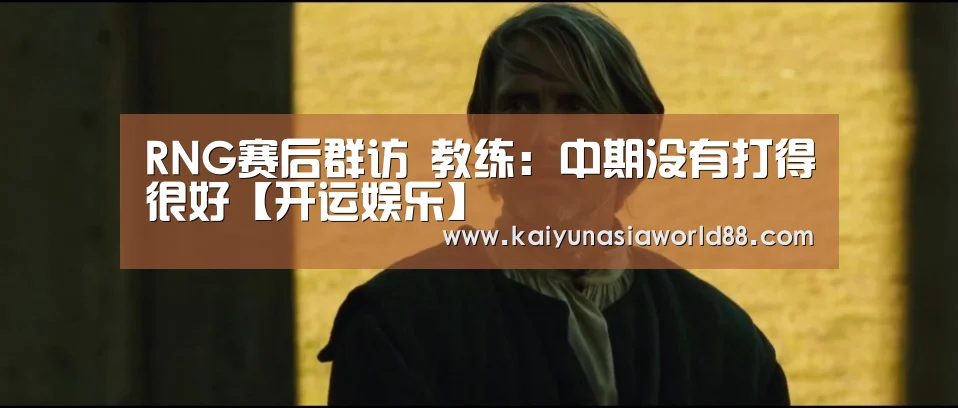RNG赛后群访 教练:中期没有打得很好【开运娱乐】(图1) 开运平台